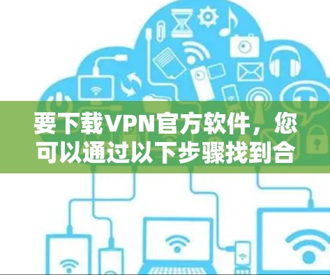 要下载VPN官方软件,您可以通过以下步骤找到合适的VPN官方网站 要下载VPN官方软件,您可以通过以下步骤找到合适的VPN官方网站