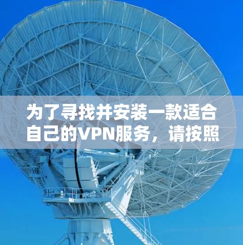 为了寻找并安装一款适合自己的VPN服务,请按照以下步骤操作 为了寻找并安装一款适合自己的VPN服务,请按照以下步骤操作