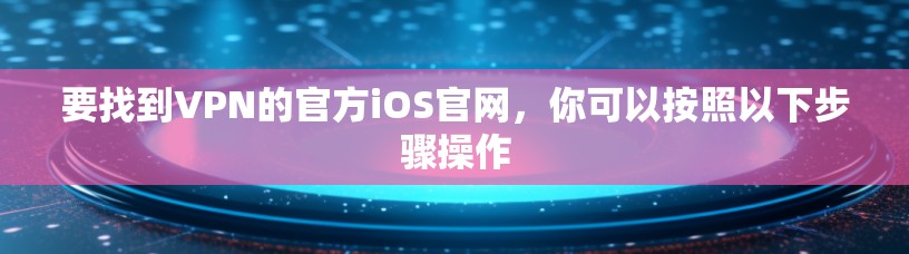 要找到VPN的官方iOS官网,你可以按照以下步骤操作 要找到VPN的官方iOS官网,你可以按照以下步骤操作