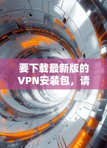 要下载最新版的VPN安装包,请按照以下步骤操作 要下载最新版的VPN安装包,请按照以下步骤操作
