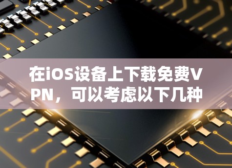 在iOS设备上下载免费VPN,可以考虑以下几种方法和推荐 在iOS设备上下载免费VPN,可以考虑以下几种方法和推荐