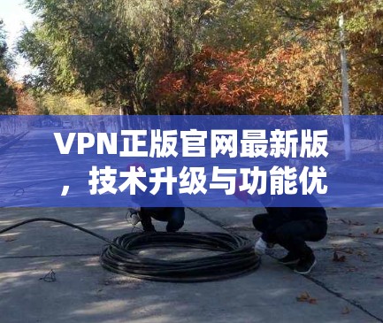 VPN正版官网最新版,技术升级与功能优化 VPN正版官网最新版,技术升级与功能优化