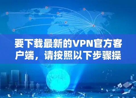 要下载最新的VPN官方客户端,请按照以下步骤操作 要下载最新的VPN官方客户端,请按照以下步骤操作