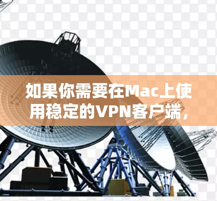 如果你需要在Mac上使用稳定的VPN客户端,可以选择一些知名且可靠的VPN服务提供商,并根据你的需求选择合适的方案。以下是一些常用的VPN软件及其下载信息 如果你需要在Mac上使用稳定的VPN客户端,可以选择一些知名且可靠的VPN服务提供商,并根据你的需求选择合适的方案。以下是一些常用的VPN软件及其下载信息