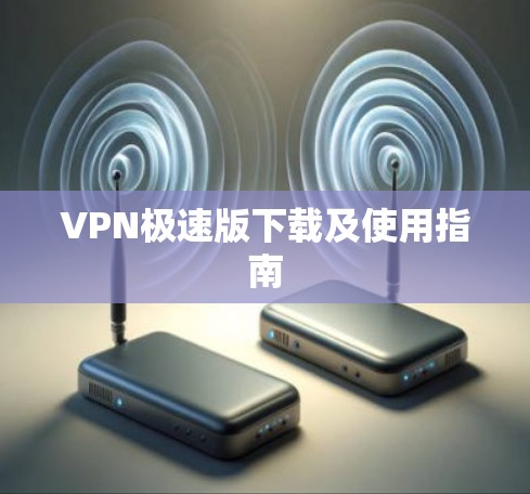 VPN极速版下载及使用指南 VPN极速版下载及使用指南