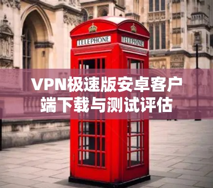VPN极速版安卓客户端下载与测试评估 VPN极速版安卓客户端下载与测试评估