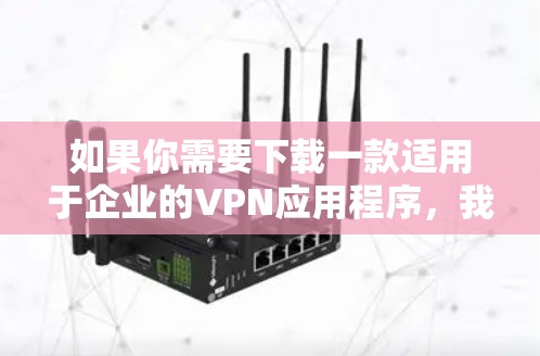 如果你需要下载一款适用于企业的VPN应用程序,我可以推荐几款知名的企业级VPN解决方案。以下是一些常用的企业VPN应用和下载途径 如果你需要下载一款适用于企业的VPN应用程序,我可以推荐几款知名的企业级VPN解决方案。以下是一些常用的企业VPN应用和下载途径