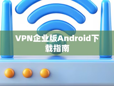 VPN企业版Android下载指南 VPN企业版Android下载指南