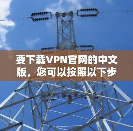 要下载VPN官网的中文版,您可以按照以下步骤操作 要下载VPN官网的中文版,您可以按照以下步骤操作