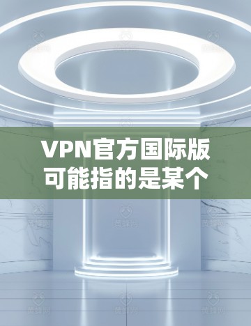 VPN官方国际版可能指的是某个官方发布的VPN服务,其目标用户为国际化用户群体。以下是一些可能的解释和步骤,帮助您了解和使用VPN服务 VPN官方国际版可能指的是某个官方发布的VPN服务,其目标用户为国际化用户群体。以下是一些可能的解释和步骤,帮助您了解和使用VPN服务