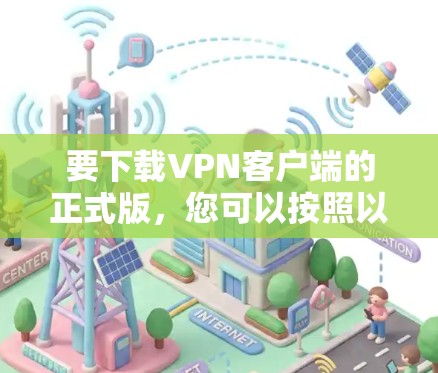 要下载VPN客户端的正式版,您可以按照以下步骤操作 要下载VPN客户端的正式版,您可以按照以下步骤操作