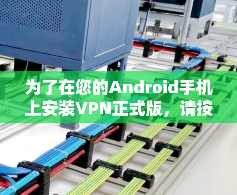 为了在您的Android手机上安装VPN正式版,请按照以下步骤操作 为了在您的Android手机上安装VPN正式版,请按照以下步骤操作
