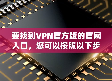 要找到VPN官方版的官网入口,您可以按照以下步骤操作 要找到VPN官方版的官网入口,您可以按照以下步骤操作