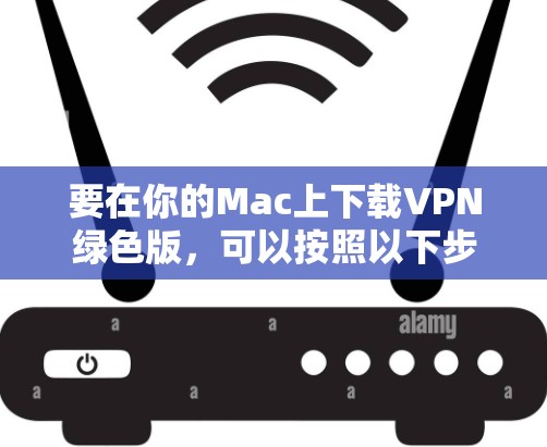 要在你的Mac上下载VPN绿色版,可以按照以下步骤操作 要在你的Mac上下载VPN绿色版,可以按照以下步骤操作