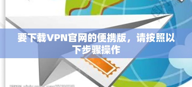 要下载VPN官网的便携版,请按照以下步骤操作 要下载VPN官网的便携版,请按照以下步骤操作