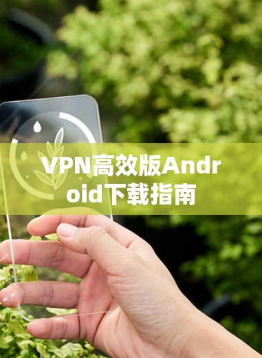 VPN高效版Android下载指南 VPN高效版Android下载指南
