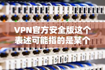 VPN官方安全版这个表述可能指的是某个VPN服务提供商推出的官方安全版VPN产品。然而,具体指的是哪个品牌或哪个VPN产品的官方安全版,需要进一步明确 VPN官方安全版这个表述可能指的是某个VPN服务提供商推出的官方安全版VPN产品。然而,具体指的是哪个品牌或哪个VPN产品的官方安全版,需要进一步明确