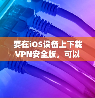 要在iOS设备上下载VPN安全版,可以按照以下步骤操作 要在iOS设备上下载VPN安全版,可以按照以下步骤操作