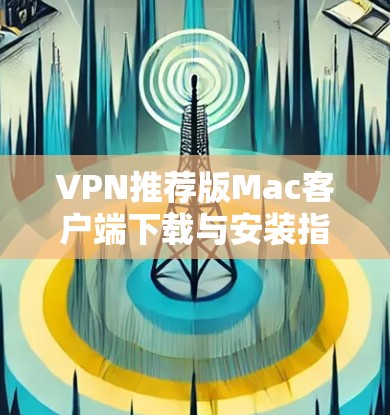 VPN推荐版Mac客户端下载与安装指南 VPN推荐版Mac客户端下载与安装指南