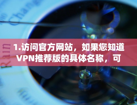 1.访问官方网站,如果您知道VPN推荐版的具体名称,可以直接访问其官方网站。例如,访问NordVPN、ExpressVPN或其他VPN服务的官网 1.访问官方网站,如果您知道VPN推荐版的具体名称,可以直接访问其官方网站。例如,访问NordVPN、ExpressVPN或其他VPN服务的官网