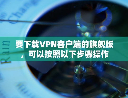 要下载VPN客户端的旗舰版,可以按照以下步骤操作 要下载VPN客户端的旗舰版,可以按照以下步骤操作