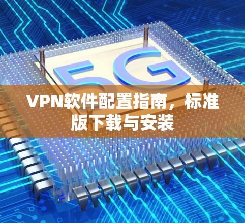 VPN软件配置指南,标准版下载与安装 VPN软件配置指南,标准版下载与安装