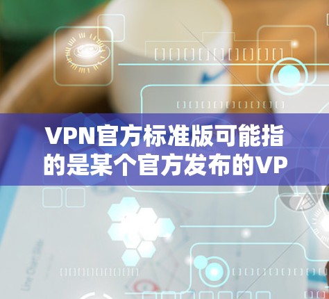 VPN官方标准版可能指的是某个官方发布的VPN软件或VPN解决方案。具体指哪个可能取决于上下文。以下是一些常见的VPN类型和官方标准版的例子 VPN官方标准版可能指的是某个官方发布的VPN软件或VPN解决方案。具体指哪个可能取决于上下文。以下是一些常见的VPN类型和官方标准版的例子