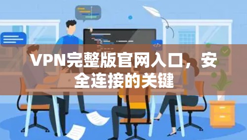 VPN完整版官网入口,安全连接的关键 VPN完整版官网入口,安全连接的关键