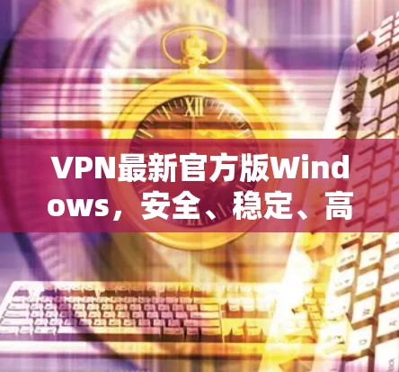 VPN最新官方版Windows,安全、稳定、高速的通信解决方案 VPN最新官方版Windows,安全、稳定、高速的通信解决方案