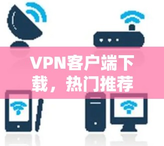 VPN客户端下载,热门推荐及选择指南 VPN客户端下载,热门推荐及选择指南