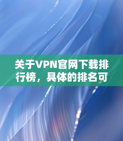 关于VPN官网下载排行榜,具体的排名可能会因时间、地区、数据来源等因素而有所不同。以下是一些常见的VPN服务品牌和公司,它们在全球范围内拥有较多的用户和下载量 关于VPN官网下载排行榜,具体的排名可能会因时间、地区、数据来源等因素而有所不同。以下是一些常见的VPN服务品牌和公司,它们在全球范围内拥有较多的用户和下载量