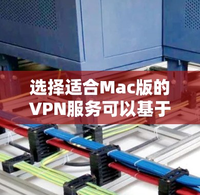 选择适合Mac版的VPN服务可以基于以下几个关键因素进行权衡 选择适合Mac版的VPN服务可以基于以下几个关键因素进行权衡