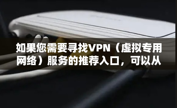 如果您需要寻找VPN(虚拟专用网络)服务的推荐入口,可以从以下几个方面入手 如果您需要寻找VPN(虚拟专用网络)服务的推荐入口,可以从以下几个方面入手