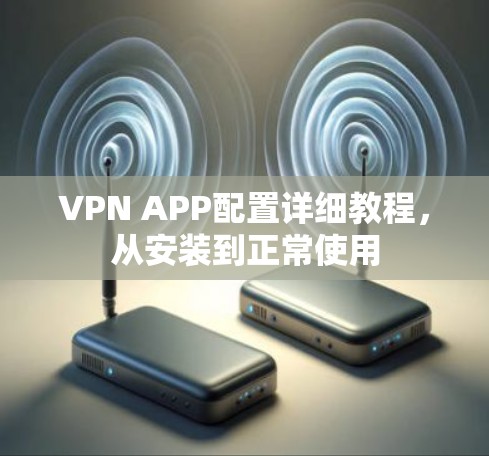 VPN APP配置详细教程,从安装到正常使用 VPN APP配置详细教程,从安装到正常使用