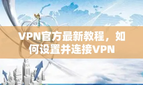 VPN官方最新教程,如何设置并连接VPN VPN官方最新教程,如何设置并连接VPN