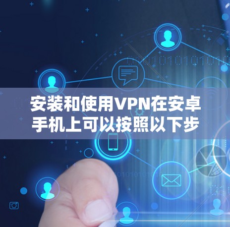安装和使用VPN在安卓手机上可以按照以下步骤进行 安装和使用VPN在安卓手机上可以按照以下步骤进行