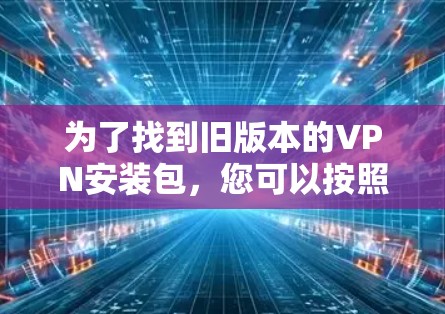 为了找到旧版本的VPN安装包,您可以按照以下步骤进行 为了找到旧版本的VPN安装包,您可以按照以下步骤进行