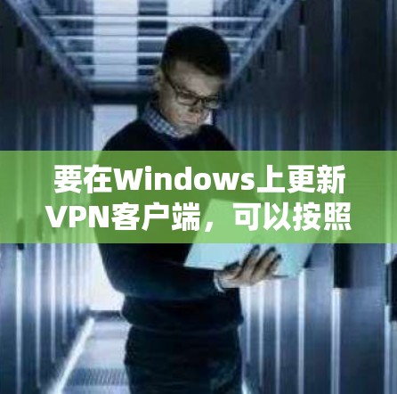 要在Windows上更新VPN客户端,可以按照以下步骤操作 要在Windows上更新VPN客户端,可以按照以下步骤操作