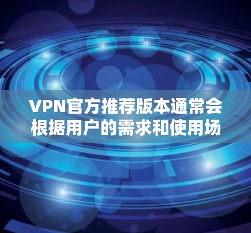 VPN官方推荐版本通常会根据用户的需求和使用场景来推荐不同的服务。以下是一些常见的VPN类型及其推荐版本 VPN官方推荐版本通常会根据用户的需求和使用场景来推荐不同的服务。以下是一些常见的VPN类型及其推荐版本