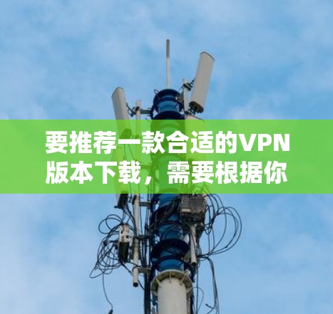 要推荐一款合适的VPN版本下载,需要根据你的具体需求来选择。以下是一些常见的VPN推荐和下载指南 要推荐一款合适的VPN版本下载,需要根据你的具体需求来选择。以下是一些常见的VPN推荐和下载指南