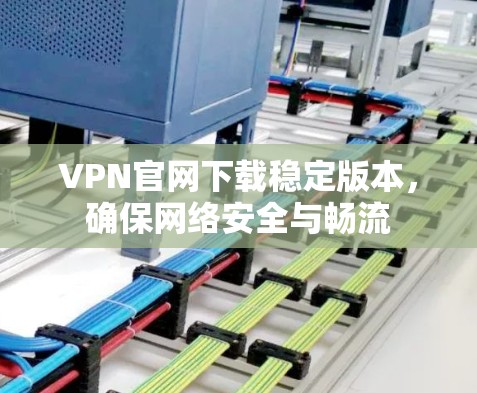 VPN官网下载稳定版本,确保网络安全与畅流 VPN官网下载稳定版本,确保网络安全与畅流