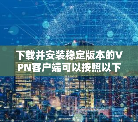 下载并安装稳定版本的VPN客户端可以按照以下步骤进行 下载并安装稳定版本的VPN客户端可以按照以下步骤进行