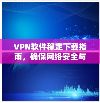 VPN软件稳定下载指南,确保网络安全与高效通讯 VPN软件稳定下载指南,确保网络安全与高效通讯