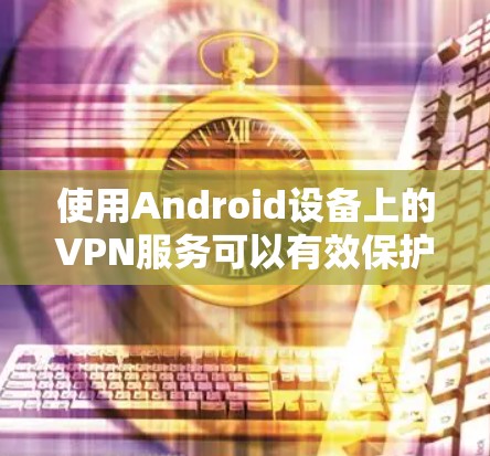 使用Android设备上的VPN服务可以有效保护隐私并访问受限内容。以下是分步指南 使用Android设备上的VPN服务可以有效保护隐私并访问受限内容。以下是分步指南