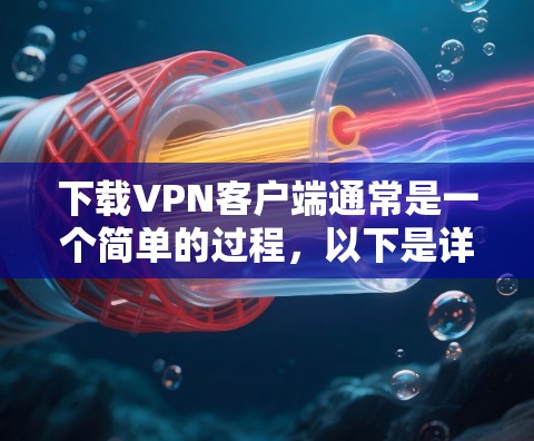 下载VPN客户端通常是一个简单的过程,以下是详细的步骤指南 下载VPN客户端通常是一个简单的过程,以下是详细的步骤指南