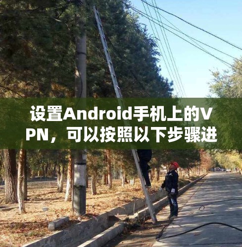 设置Android手机上的VPN,可以按照以下步骤进行操作 设置Android手机上的VPN,可以按照以下步骤进行操作