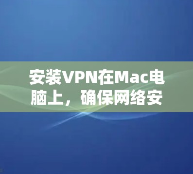 安装VPN在Mac电脑上,确保网络安全和隐私保护,遵循以下步骤 安装VPN在Mac电脑上,确保网络安全和隐私保护,遵循以下步骤