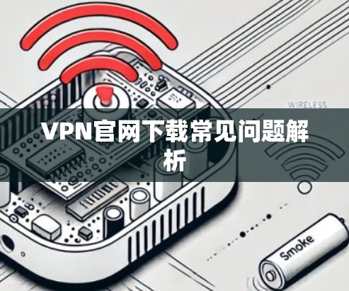 VPN官网下载常见问题解析 VPN官网下载常见问题解析