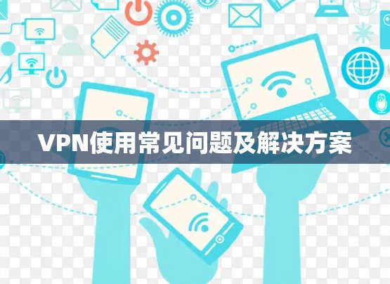 VPN使用常见问题及解决方案 VPN使用常见问题及解决方案