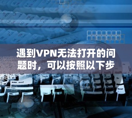 遇到VPN无法打开的问题时,可以按照以下步骤逐步排查和解决 遇到VPN无法打开的问题时,可以按照以下步骤逐步排查和解决